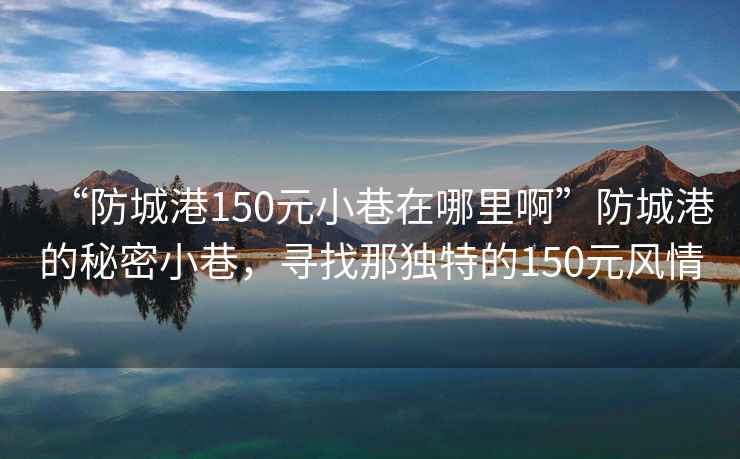 “防城港150元小巷在哪里啊”防城港的秘密小巷，寻找那独特的150元风情