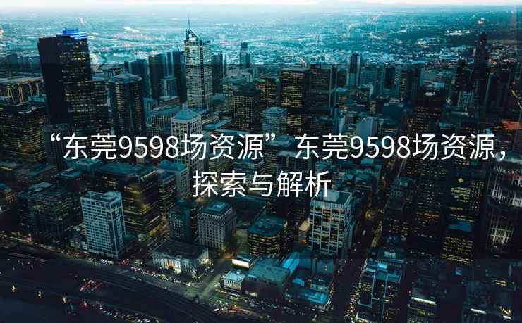 “东莞9598场资源”东莞9598场资源，探索与解析