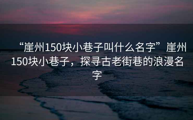 “崖州150块小巷子叫什么名字”崖州150块小巷子，探寻古老街巷的浪漫名字