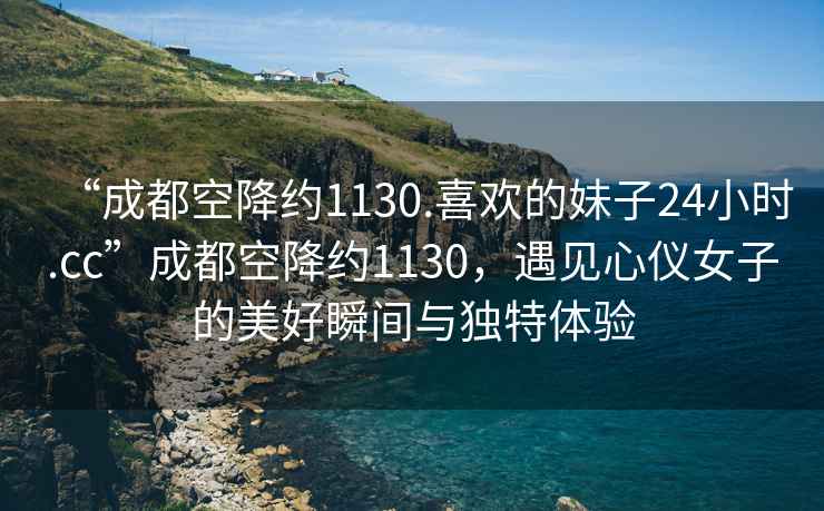 “成都空降约1130.喜欢的妹子24小时.cc”成都空降约1130，遇见心仪女子的美好瞬间与独特体验