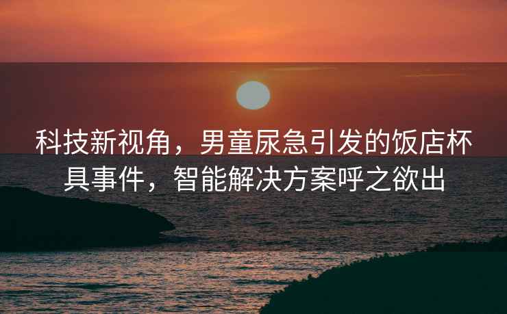 科技新视角，男童尿急引发的饭店杯具事件，智能解决方案呼之欲出