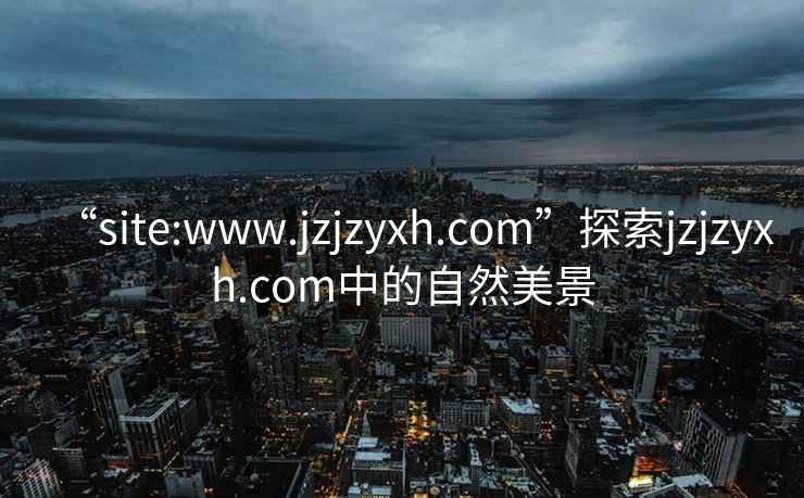 “site:www.jzjzyxh.com”探索jzjzyxh.com中的自然美景