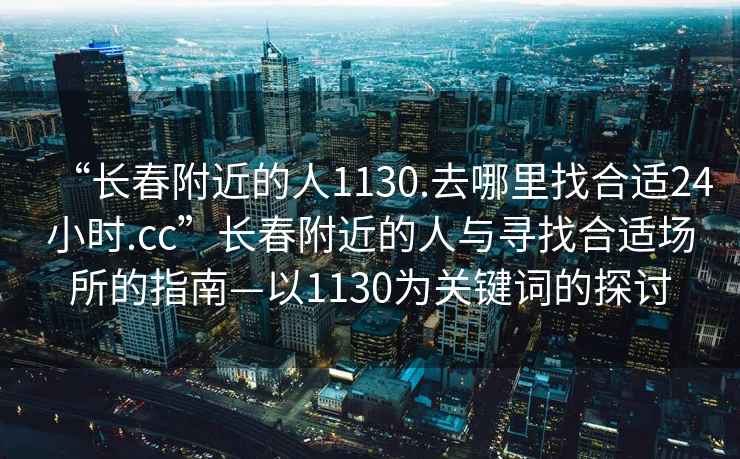 “长春附近的人1130.去哪里找合适24小时.cc”长春附近的人与寻找合适场所的指南—以1130为关键词的探讨