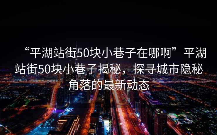 “平湖站街50块小巷子在哪啊”平湖站街50块小巷子揭秘，探寻城市隐秘角落的最新动态