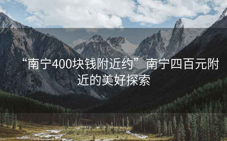 “南宁400块钱附近约”南宁四百元附近的美好探索