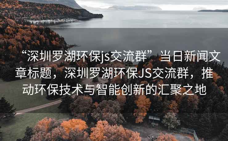 “深圳罗湖环保js交流群”当日新闻文章标题，深圳罗湖环保JS交流群，推动环保技术与智能创新的汇聚之地