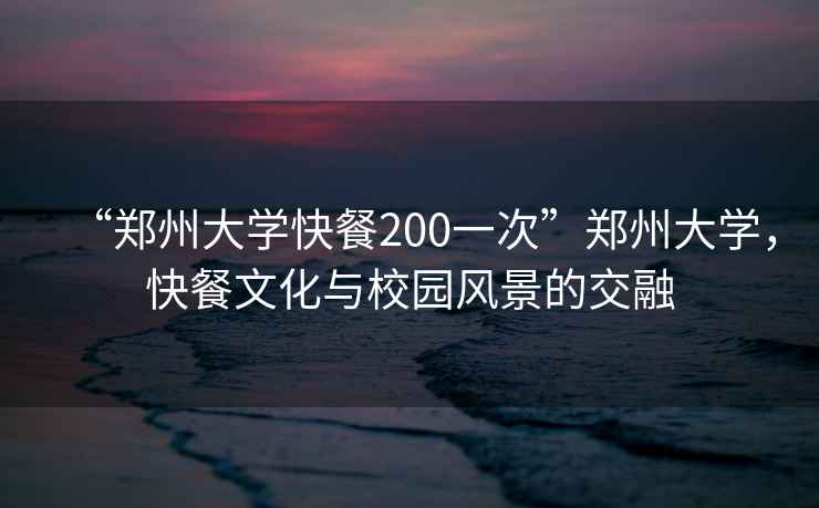 “郑州大学快餐200一次”郑州大学，快餐文化与校园风景的交融