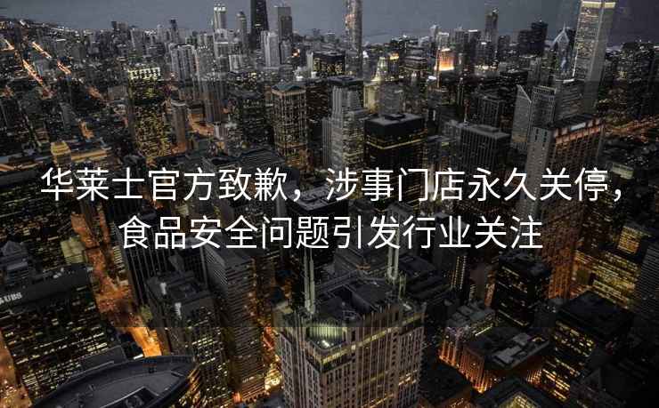 华莱士官方致歉，涉事门店永久关停，食品安全问题引发行业关注