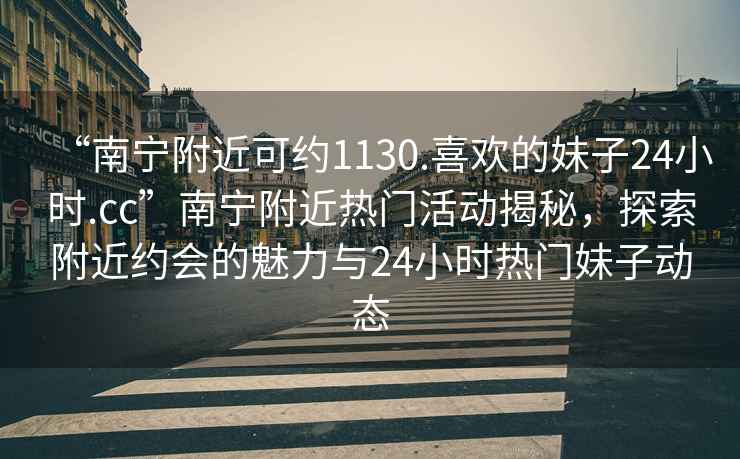 “南宁附近可约1130.喜欢的妹子24小时.cc”南宁附近热门活动揭秘，探索附近约会的魅力与24小时热门妹子动态