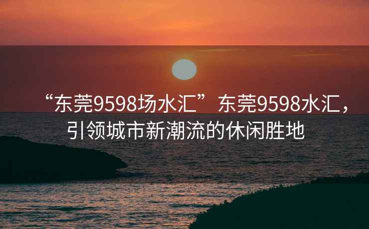 “东莞9598场水汇”东莞9598水汇，引领城市新潮流的休闲胜地