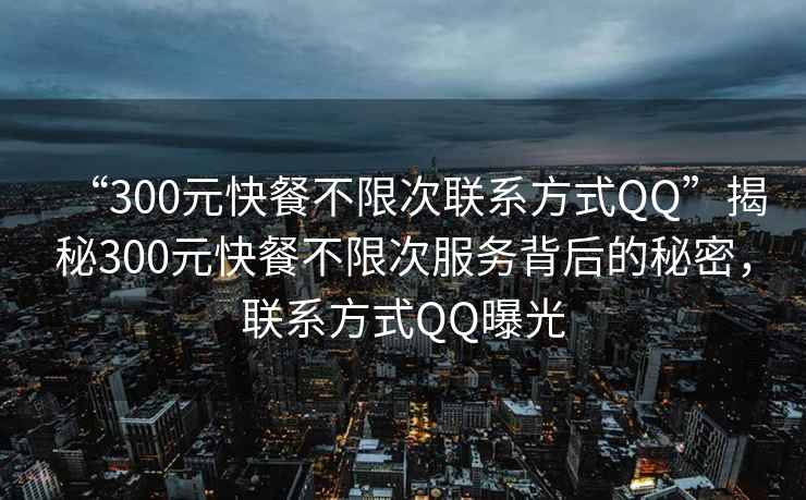 “300元快餐不限次联系方式QQ”揭秘300元快餐不限次服务背后的秘密，联系方式QQ曝光