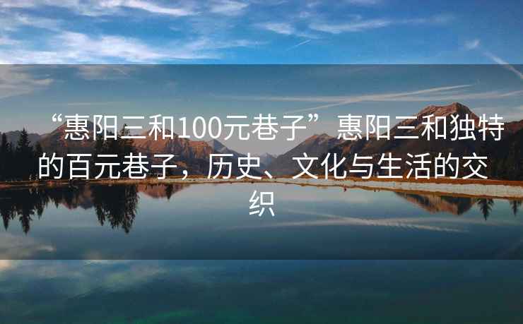 “惠阳三和100元巷子”惠阳三和独特的百元巷子，历史、文化与生活的交织