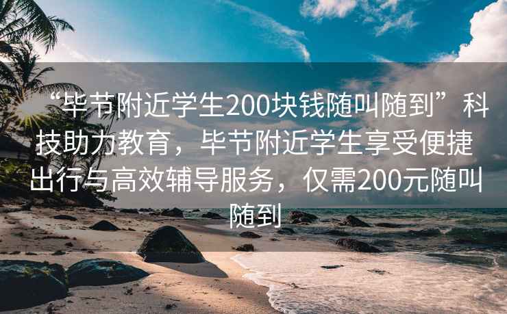 “毕节附近学生200块钱随叫随到”科技助力教育，毕节附近学生享受便捷出行与高效辅导服务，仅需200元随叫随到