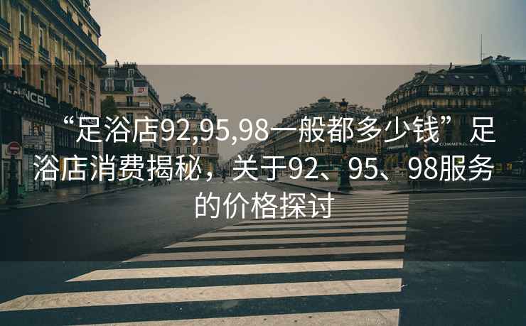 “足浴店92,95,98一般都多少钱”足浴店消费揭秘，关于92、95、98服务的价格探讨