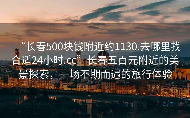 “长春500块钱附近约1130.去哪里找合适24小时.cc”长春五百元附近的美景探索，一场不期而遇的旅行体验