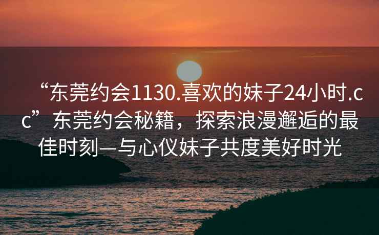 “东莞约会1130.喜欢的妹子24小时.cc”东莞约会秘籍，探索浪漫邂逅的最佳时刻—与心仪妹子共度美好时光