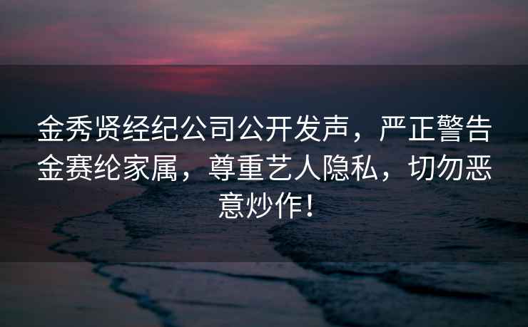 金秀贤经纪公司公开发声，严正警告金赛纶家属，尊重艺人隐私，切勿恶意炒作！