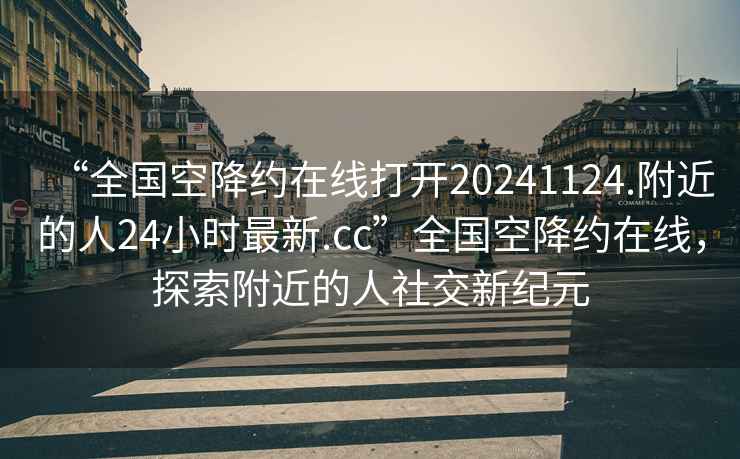 “全国空降约在线打开20241124.附近的人24小时最新.cc”全国空降约在线，探索附近的人社交新纪元