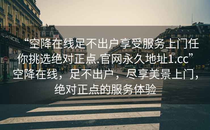 “空降在线足不出户享受服务上门任你挑选绝对正点.官网永久地址1.cc”空降在线，足不出户，尽享美景上门，绝对正点的服务体验