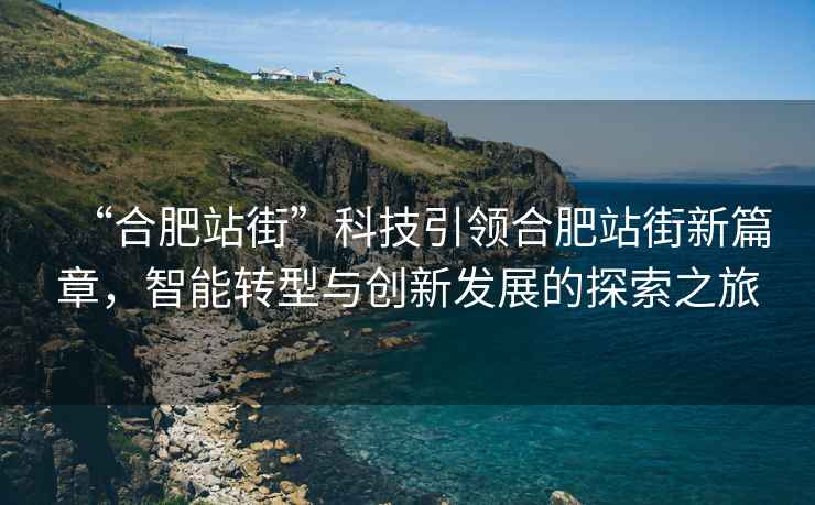 “合肥站街”科技引领合肥站街新篇章，智能转型与创新发展的探索之旅