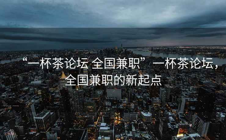 “一杯茶论坛 全国兼职”一杯茶论坛，全国兼职的新起点