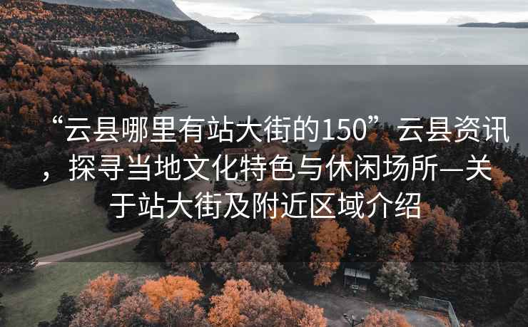 “云县哪里有站大街的150”云县资讯，探寻当地文化特色与休闲场所—关于站大街及附近区域介绍