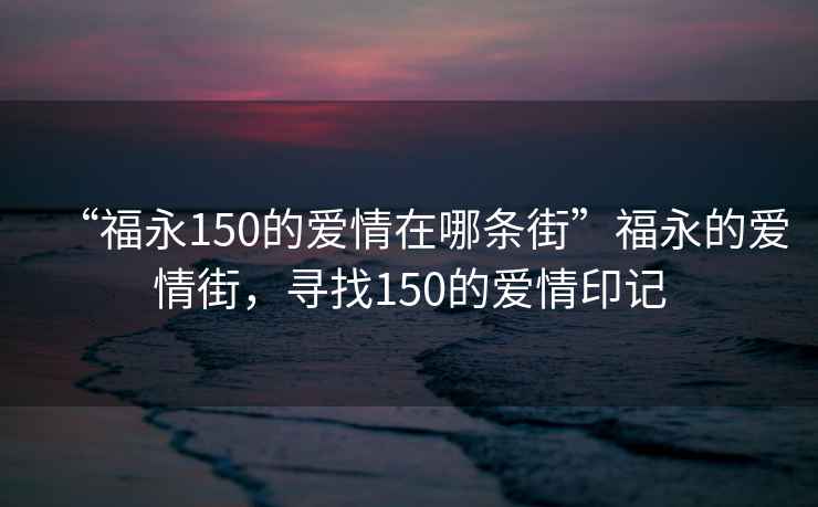 “福永150的爱情在哪条街”福永的爱情街，寻找150的爱情印记