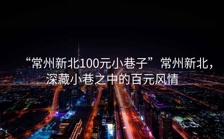 “常州新北100元小巷子”常州新北，深藏小巷之中的百元风情