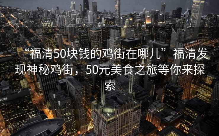 “福清50块钱的鸡街在哪儿”福清发现神秘鸡街，50元美食之旅等你来探索