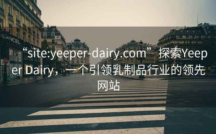 “site:yeeper-dairy.com”探索Yeeper Dairy，一个引领乳制品行业的领先网站