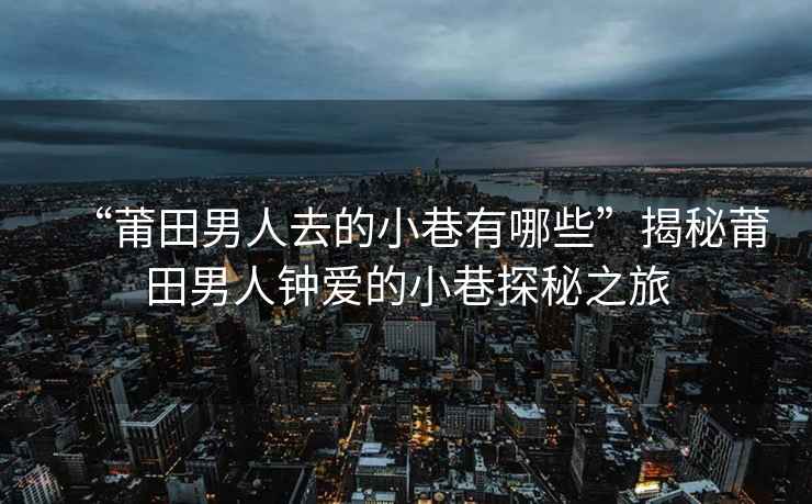 “莆田男人去的小巷有哪些”揭秘莆田男人钟爱的小巷探秘之旅