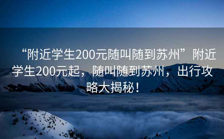 “附近学生200元随叫随到苏州”附近学生200元起，随叫随到苏州，出行攻略大揭秘！