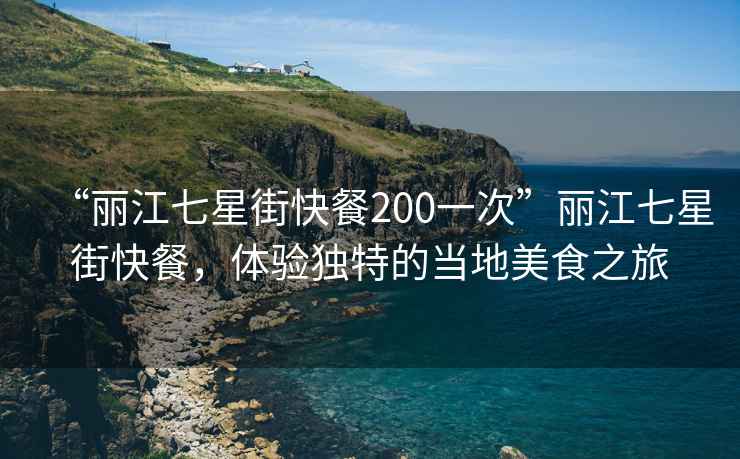 “丽江七星街快餐200一次”丽江七星街快餐，体验独特的当地美食之旅