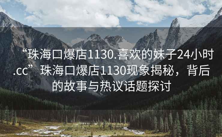 “珠海口爆店1130.喜欢的妹子24小时.cc”珠海口爆店1130现象揭秘，背后的故事与热议话题探讨