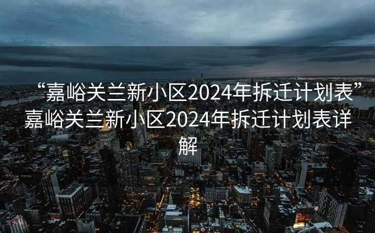 “嘉峪关兰新小区2024年拆迁计划表”嘉峪关兰新小区2024年拆迁计划表详解