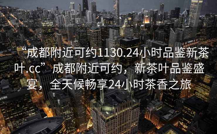 “成都附近可约1130.24小时品鉴新茶叶.cc”成都附近可约，新茶叶品鉴盛宴，全天候畅享24小时茶香之旅