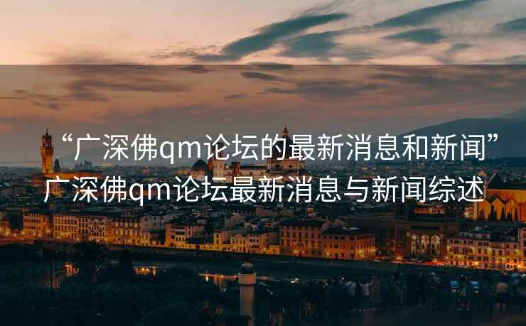 “广深佛qm论坛的最新消息和新闻”广深佛qm论坛最新消息与新闻综述