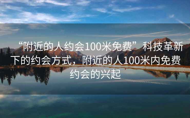 “附近的人约会100米免费”科技革新下的约会方式，附近的人100米内免费约会的兴起