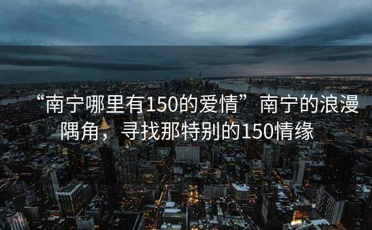 “南宁哪里有150的爱情”南宁的浪漫隅角，寻找那特别的150情缘