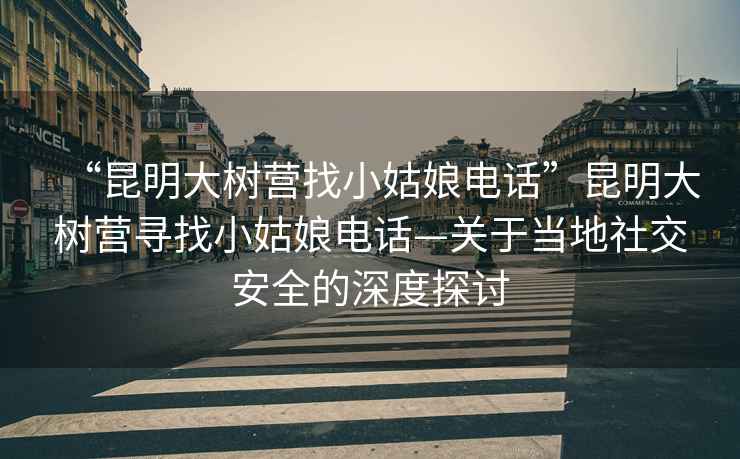 “昆明大树营找小姑娘电话”昆明大树营寻找小姑娘电话—关于当地社交安全的深度探讨