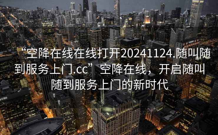 “空降在线在线打开20241124.随叫随到服务上门.cc”空降在线，开启随叫随到服务上门的新时代