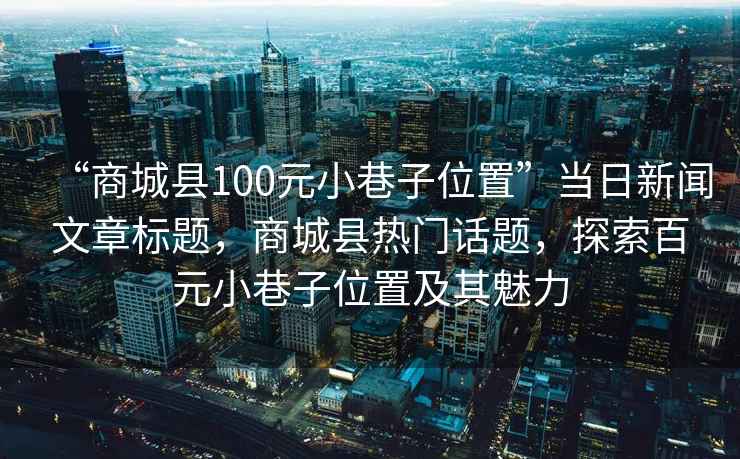 “商城县100元小巷子位置”当日新闻文章标题，商城县热门话题，探索百元小巷子位置及其魅力