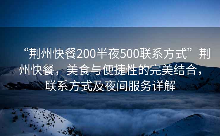 “荆州快餐200半夜500联系方式”荆州快餐，美食与便捷性的完美结合，联系方式及夜间服务详解