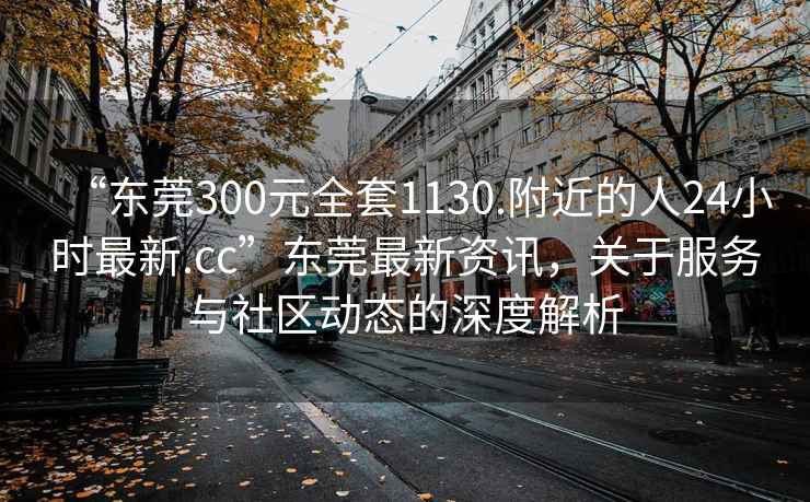 “东莞300元全套1130.附近的人24小时最新.cc”东莞最新资讯，关于服务与社区动态的深度解析