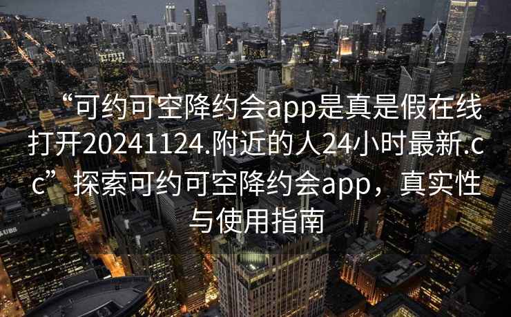 “可约可空降约会app是真是假在线打开20241124.附近的人24小时最新.cc”探索可约可空降约会app，真实性与使用指南