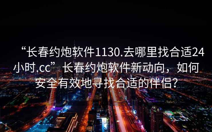 “长春约炮软件1130.去哪里找合适24小时.cc”长春约炮软件新动向，如何安全有效地寻找合适的伴侣？