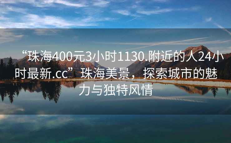 “珠海400元3小时1130.附近的人24小时最新.cc”珠海美景，探索城市的魅力与独特风情