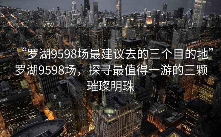 “罗湖9598场最建议去的三个目的地”罗湖9598场，探寻最值得一游的三颗璀璨明珠