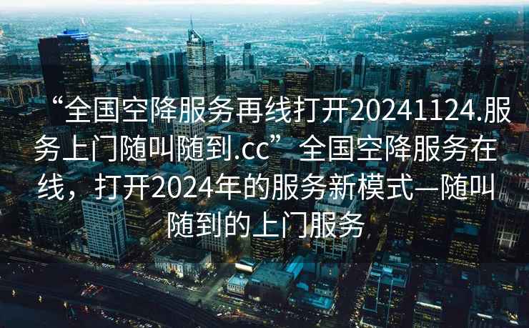 “全国空降服务再线打开20241124.服务上门随叫随到.cc”全国空降服务在线，打开2024年的服务新模式—随叫随到的上门服务