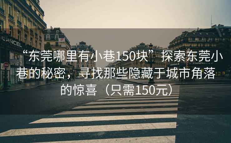 “东莞哪里有小巷150块”探索东莞小巷的秘密，寻找那些隐藏于城市角落的惊喜（只需150元）